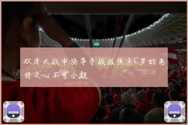 双牙大战中场争夺战成焦点C罗的老将之心不可小觑