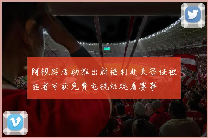 阿根廷活动推出新福利赴美签证被拒者可获免费电视机观看赛事