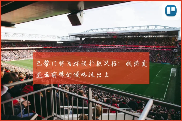 巴黎门将马林谈扑救风格：我热爱直面前锋的侵略性出击