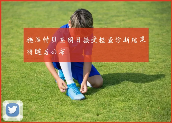 施洛特贝克明日接受检查诊断结果将随后公布