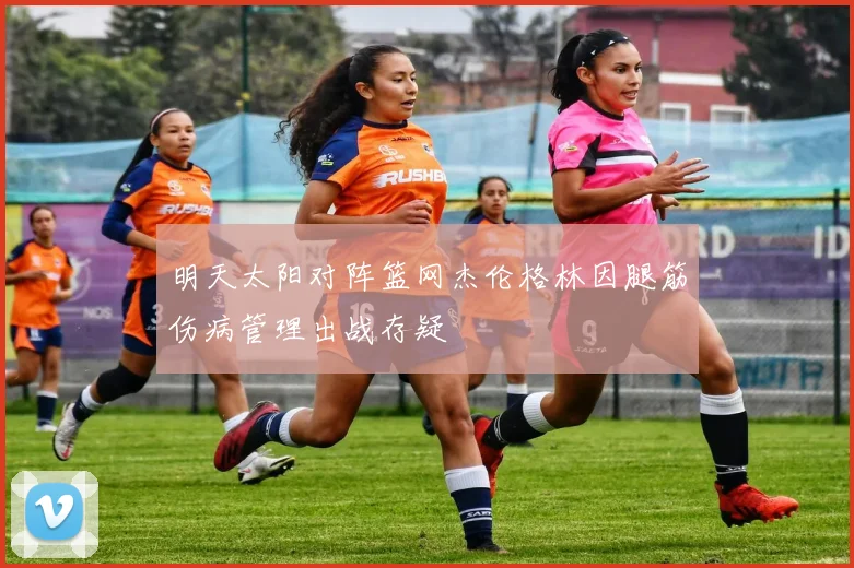 明天太阳对阵篮网杰伦格林因腿筋伤病管理出战存疑