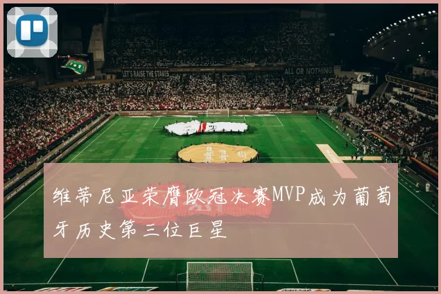 维蒂尼亚荣膺欧冠决赛MVP成为葡萄牙历史第三位巨星