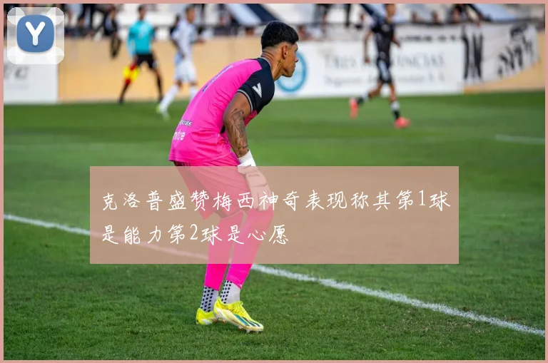 克洛普盛赞梅西神奇表现称其第1球是能力第2球是心愿