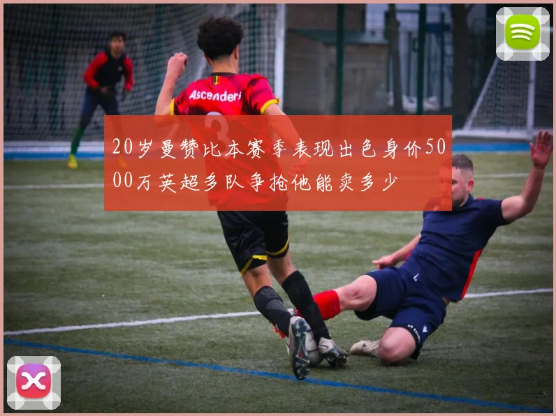 20岁曼赞比本赛季表现出色身价5000万英超多队争抢他能卖多少