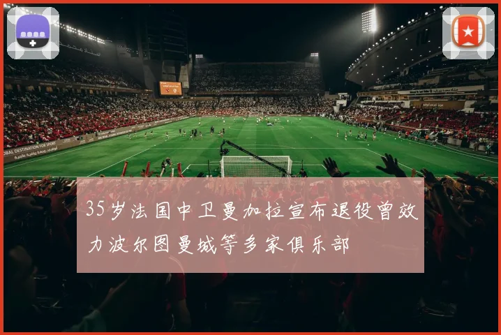 35岁法国中卫曼加拉宣布退役曾效力波尔图曼城等多家俱乐部
