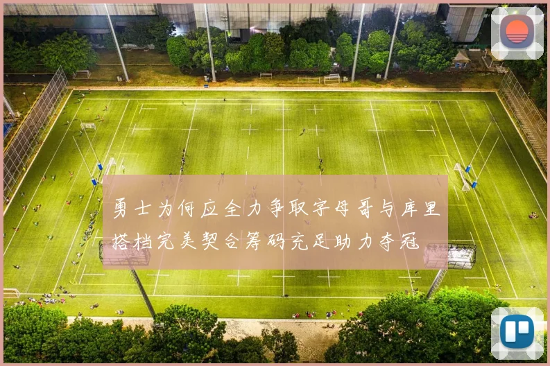 勇士为何应全力争取字母哥与库里搭档完美契合筹码充足助力夺冠