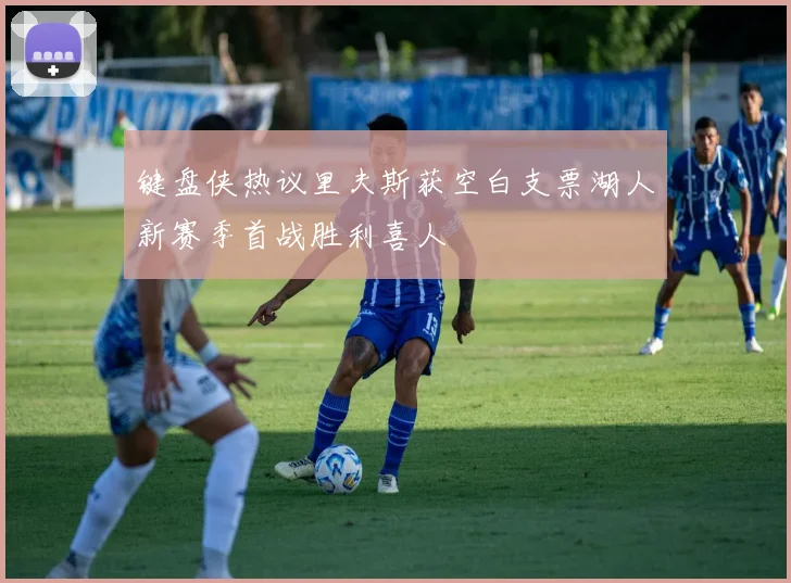 键盘侠热议里夫斯获空白支票湖人新赛季首战胜利喜人