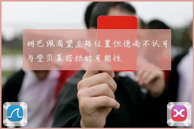 姆巴佩渴望左路位置但德尚不认可与登贝莱搭档的可能性