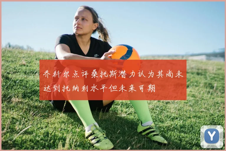 乔科尔点评桑托斯潜力认为其尚未达到托纳利水平但未来可期