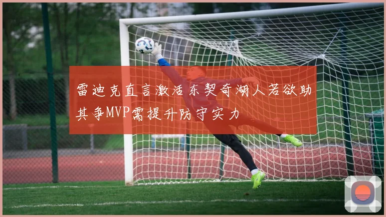 雷迪克直言激活东契奇湖人若欲助其争MVP需提升防守实力
