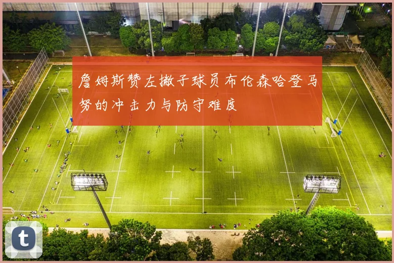 詹姆斯赞左撇子球员布伦森哈登马努的冲击力与防守难度