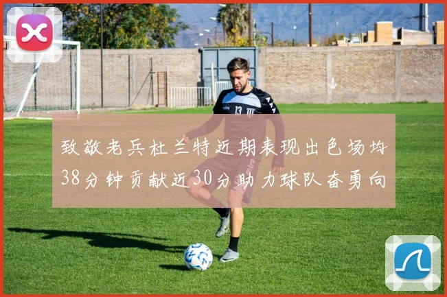 致敬老兵杜兰特近期表现出色场均38分钟贡献近30分助力球队奋勇向前