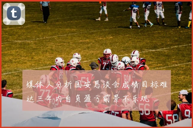 媒体人分析国安恳谈会成绩目标难达三年内自负盈亏前景不乐观