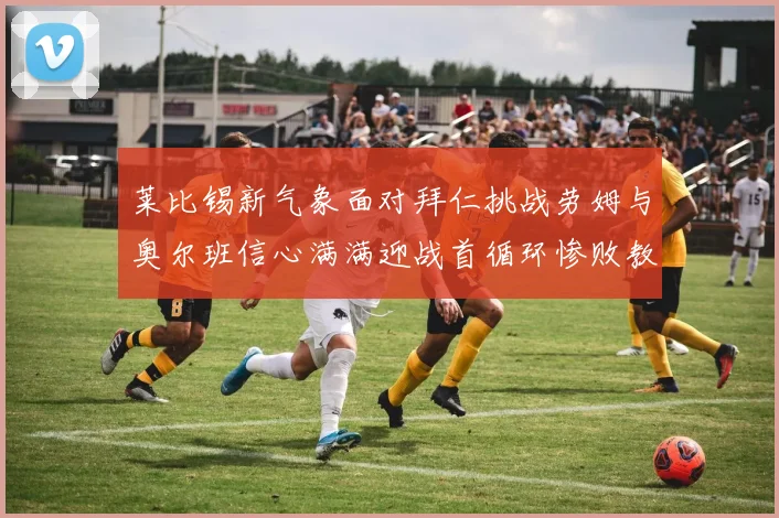 莱比锡新气象面对拜仁挑战劳姆与奥尔班信心满满迎战首循环惨败教训