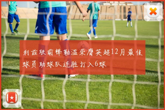 利兹联前锋勒温荣膺英超12月最佳球员助球队连胜打入6球