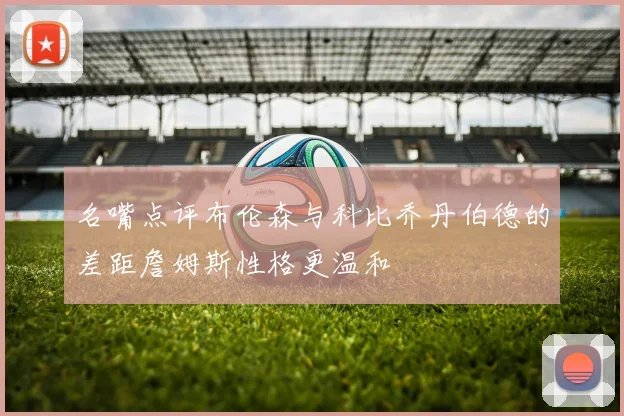 名嘴点评布伦森与科比乔丹伯德的差距詹姆斯性格更温和