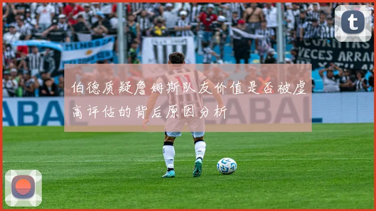 伯德质疑詹姆斯队友价值是否被虚高评估的背后原因分析
