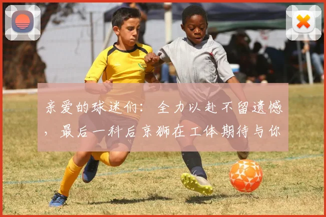 亲爱的球迷们：全力以赴不留遗憾，最后一科后京狮在工体期待与你相聚