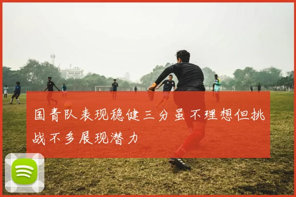 国青队表现稳健三分虽不理想但挑战不多展现潜力