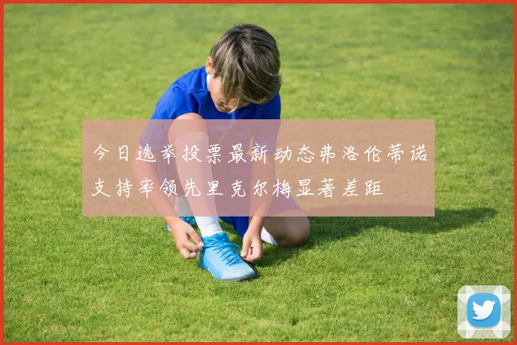 今日选举投票最新动态弗洛伦蒂诺支持率领先里克尔梅显著差距