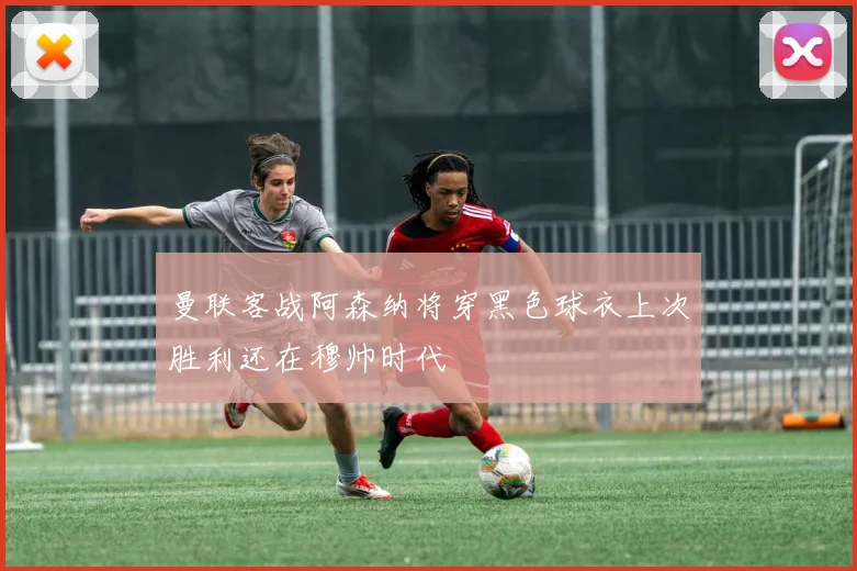 曼联客战阿森纳将穿黑色球衣上次胜利还在穆帅时代