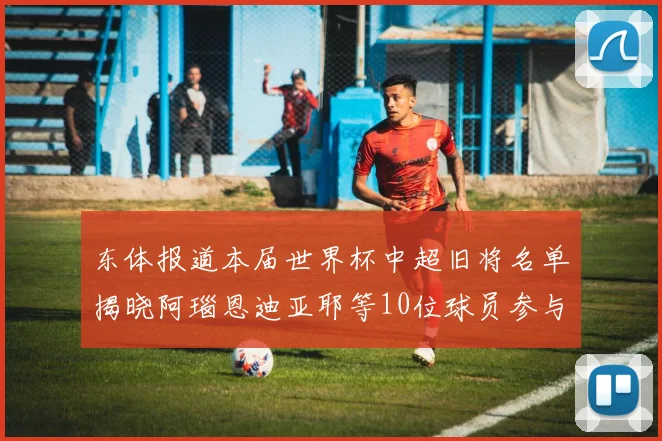 东体报道本届世界杯中超旧将名单揭晓阿瑙恩迪亚耶等10位球员参与盛事