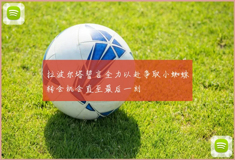 拉波尔塔誓言全力以赴争取小蜘蛛转会机会直至最后一刻