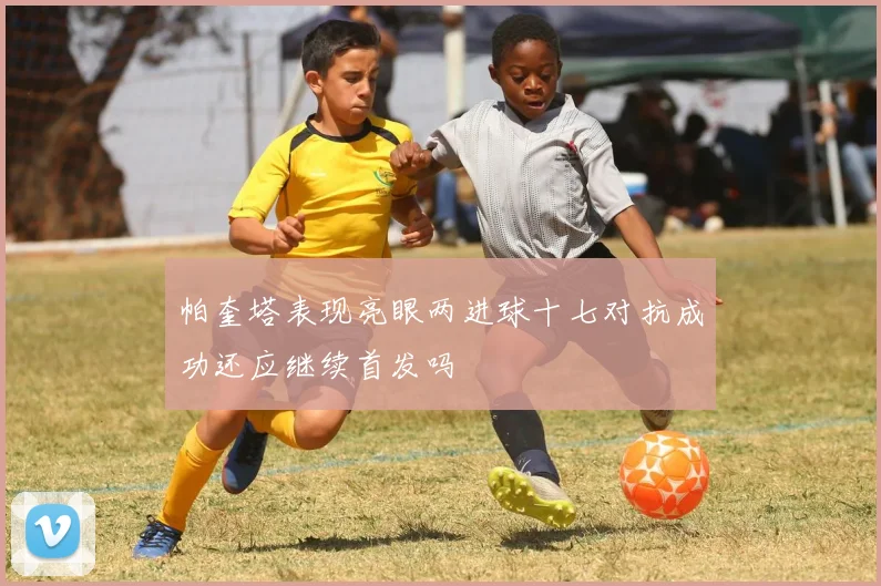 帕奎塔表现亮眼两进球十七对抗成功还应继续首发吗