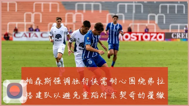 帕森斯强调独行侠需耐心围绕弗拉格建队以避免重蹈对东契奇的覆辙
