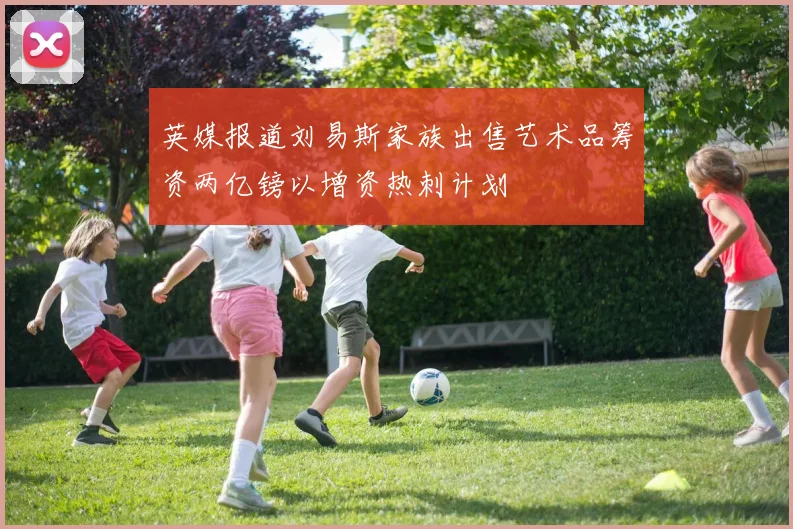 英媒报道刘易斯家族出售艺术品筹资两亿镑以增资热刺计划