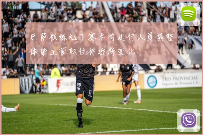 巴萨教练组下赛季将进行人员调整体能主管职位将迎新变化