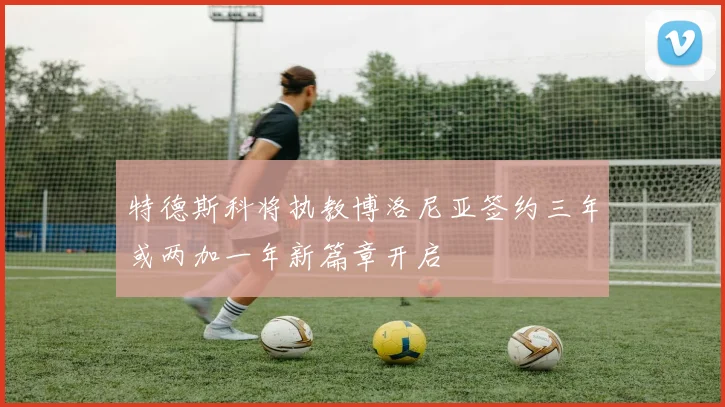 特德斯科将执教博洛尼亚签约三年或两加一年新篇章开启