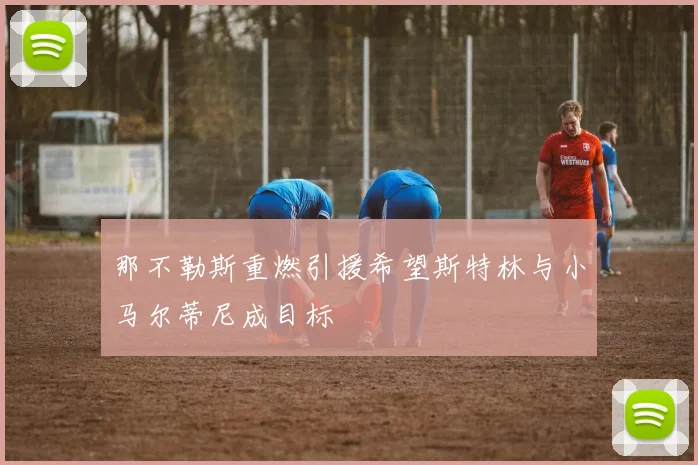 那不勒斯重燃引援希望斯特林与小马尔蒂尼成目标