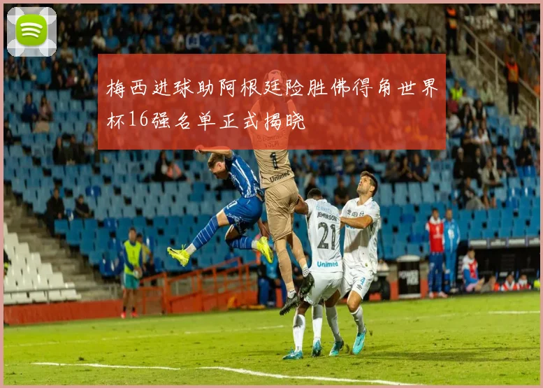 梅西进球助阿根廷险胜佛得角世界杯16强名单正式揭晓