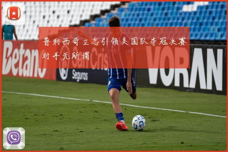 普利西奇立志引领美国队夺冠决赛对手无所谓