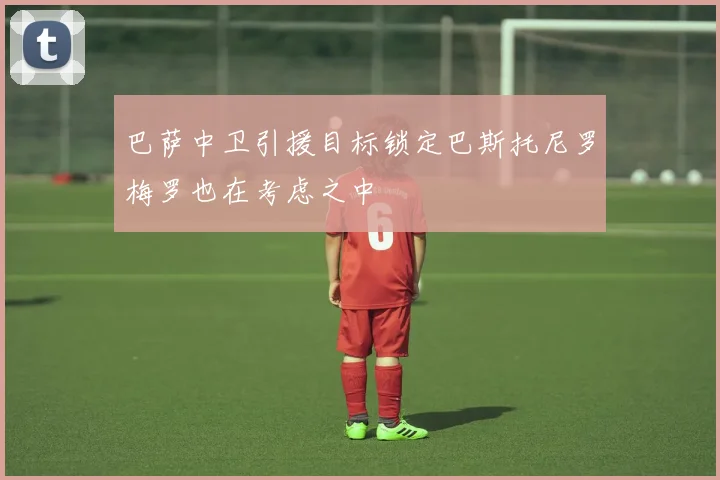 巴萨中卫引援目标锁定巴斯托尼罗梅罗也在考虑之中
